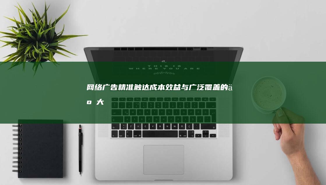 网络广告：精准触达、成本效益与广泛覆盖的五大优势解析