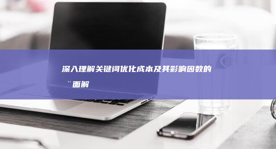 深入理解：关键词优化成本及其影响因数的全面解析